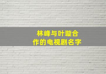 林峰与叶璇合作的电视剧名字