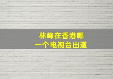 林峰在香港哪一个电视台出道