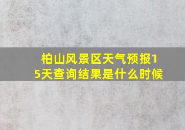 柏山风景区天气预报15天查询结果是什么时候