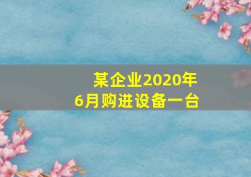 某企业2020年6月购进设备一台