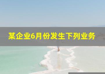 某企业6月份发生下列业务