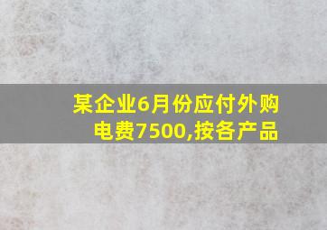 某企业6月份应付外购电费7500,按各产品