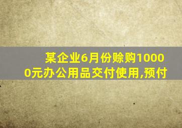 某企业6月份赊购10000元办公用品交付使用,预付