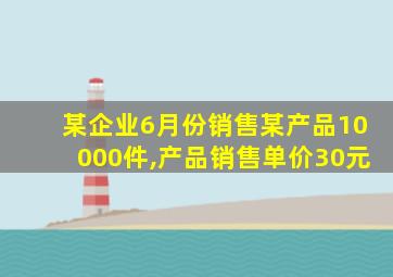 某企业6月份销售某产品10000件,产品销售单价30元