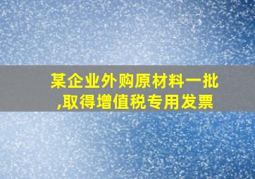 某企业外购原材料一批,取得增值税专用发票