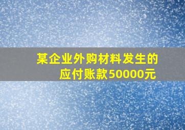 某企业外购材料发生的应付账款50000元