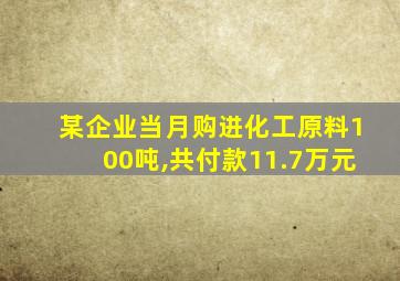 某企业当月购进化工原料100吨,共付款11.7万元