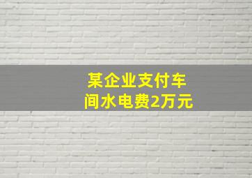 某企业支付车间水电费2万元