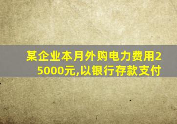 某企业本月外购电力费用25000元,以银行存款支付