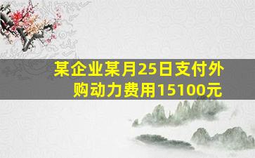 某企业某月25日支付外购动力费用15100元