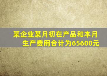 某企业某月初在产品和本月生产费用合计为65600元