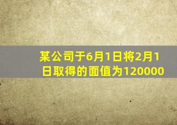 某公司于6月1日将2月1日取得的面值为120000