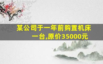 某公司于一年前购置机床一台,原价35000元