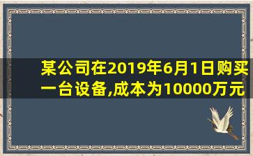 某公司在2019年6月1日购买一台设备,成本为10000万元