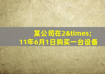 某公司在2×11年6月1日购买一台设备