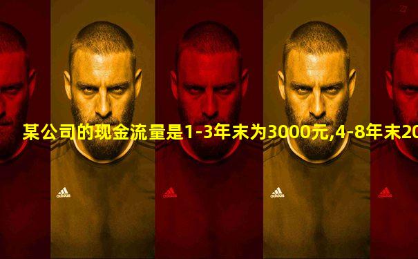 某公司的现金流量是1-3年末为3000元,4-8年末2000元