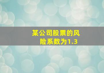 某公司股票的风险系数为1.3