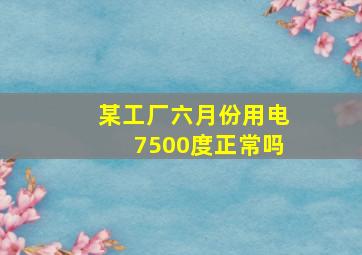 某工厂六月份用电7500度正常吗