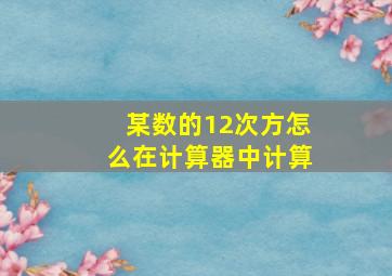 某数的12次方怎么在计算器中计算