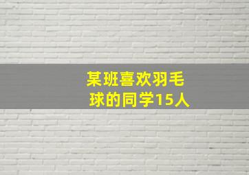 某班喜欢羽毛球的同学15人