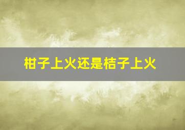 柑子上火还是桔子上火