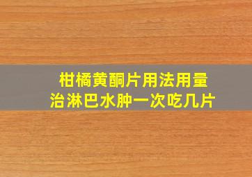 柑橘黄酮片用法用量治淋巴水肿一次吃几片