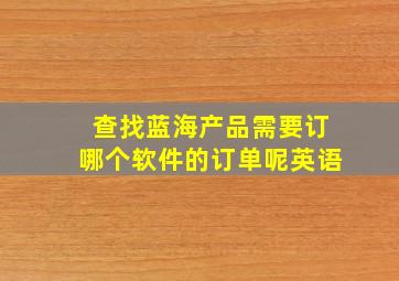 查找蓝海产品需要订哪个软件的订单呢英语