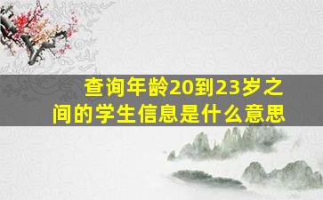 查询年龄20到23岁之间的学生信息是什么意思