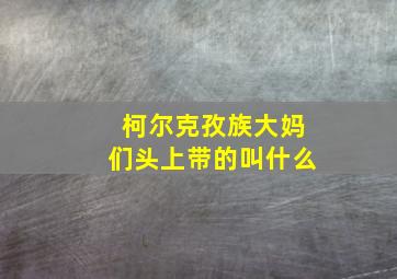 柯尔克孜族大妈们头上带的叫什么