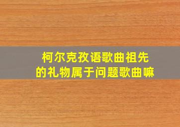 柯尔克孜语歌曲祖先的礼物属于问题歌曲嘛