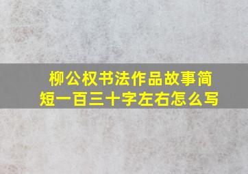 柳公权书法作品故事简短一百三十字左右怎么写