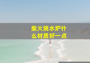 柴火烧水炉什么材质好一点