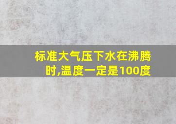 标准大气压下水在沸腾时,温度一定是100度