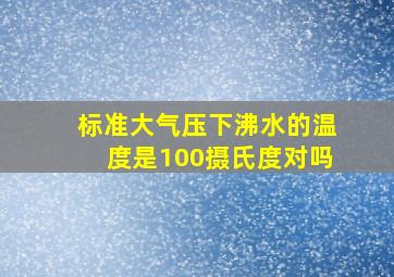 标准大气压下沸水的温度是100摄氏度对吗