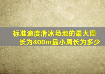 标准速度滑冰场地的最大周长为400m最小周长为多少