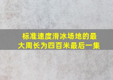 标准速度滑冰场地的最大周长为四百米最后一集