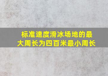 标准速度滑冰场地的最大周长为四百米最小周长