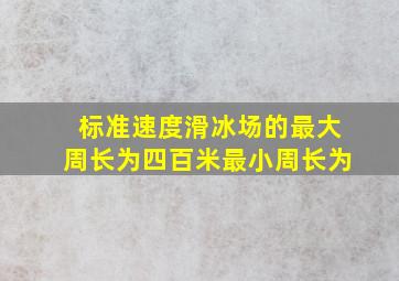 标准速度滑冰场的最大周长为四百米最小周长为