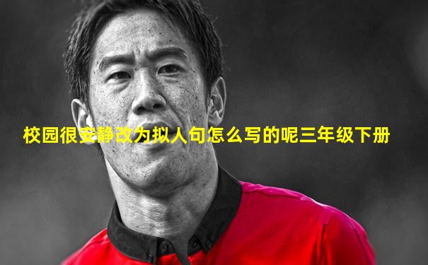 校园很安静改为拟人句怎么写的呢三年级下册
