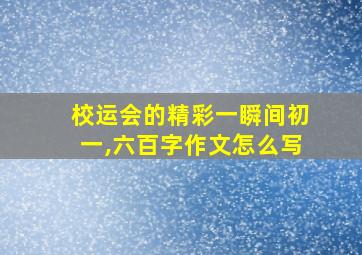 校运会的精彩一瞬间初一,六百字作文怎么写