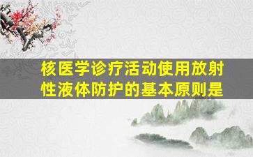 核医学诊疗活动使用放射性液体防护的基本原则是