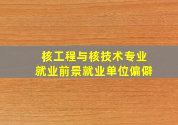 核工程与核技术专业就业前景就业单位偏僻