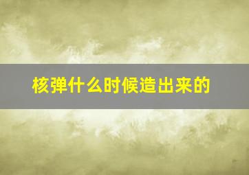 核弹什么时候造出来的