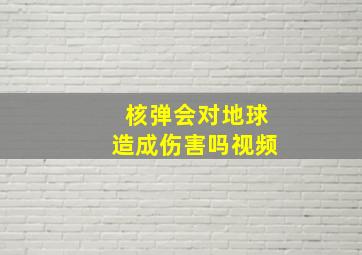 核弹会对地球造成伤害吗视频