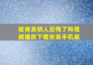 核弹发明人后悔了吗视频播放下载安装手机版