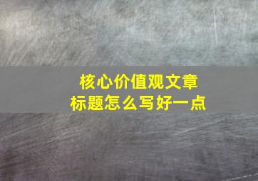 核心价值观文章标题怎么写好一点