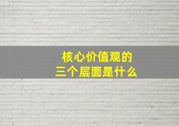 核心价值观的三个层面是什么