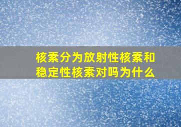 核素分为放射性核素和稳定性核素对吗为什么