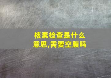 核素检查是什么意思,需要空腹吗