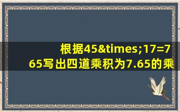 根据45×17=765写出四道乘积为7.65的乘法算式